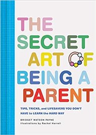 The Secret Art of Being a Parent: Tips, tricks, and lifesavers you don't have to learn the hard way