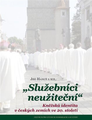 Služebníci neužiteční - Kněžská identita v českých zemích ve 20. století koupíte na Kosmas.cz