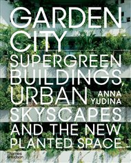 Garden City: Supergreen Buildings, Urban Skyscapes and the New Planted Space - Anna Yudina